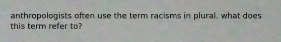 anthropologists often use the term racisms in plural. what does this term refer to?