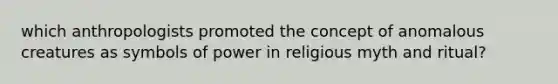 which anthropologists promoted the concept of anomalous creatures as symbols of power in religious myth and ritual?