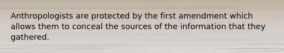 Anthropologists are protected by the first amendment which allows them to conceal the sources of the information that they gathered.