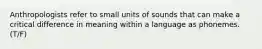 Anthropologists refer to small units of sounds that can make a critical difference in meaning within a language as phonemes. (T/F)