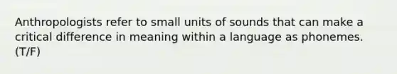 Anthropologists refer to small units of sounds that can make a critical difference in meaning within a language as phonemes. (T/F)