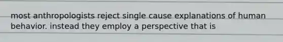 most anthropologists reject single cause explanations of human behavior. instead they employ a perspective that is