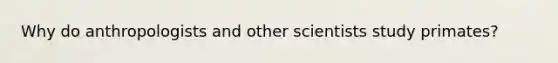 Why do anthropologists and other scientists study primates?