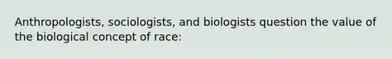 Anthropologists, sociologists, and biologists question the value of the biological concept of race: