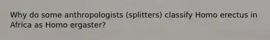 Why do some anthropologists (splitters) classify Homo erectus in Africa as Homo ergaster?