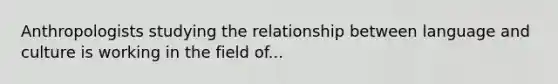 Anthropologists studying the relationship between language and culture is working in the field of...