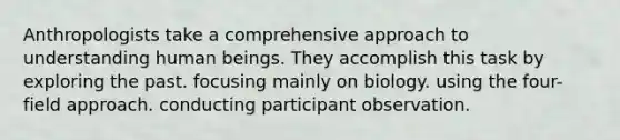 Anthropologists take a comprehensive approach to understanding human beings. They accomplish this task by exploring the past. focusing mainly on biology. using the four-field approach. conducting participant observation.