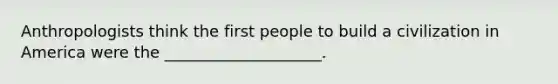 Anthropologists think the first people to build a civilization in America were the ____________________.