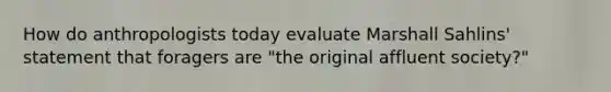 How do anthropologists today evaluate Marshall Sahlins' statement that foragers are "the original affluent society?"