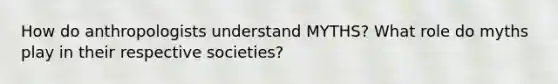 How do anthropologists understand MYTHS? What role do myths play in their respective societies?