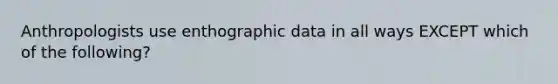 Anthropologists use enthographic data in all ways EXCEPT which of the following?