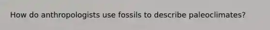 How do anthropologists use fossils to describe paleoclimates?