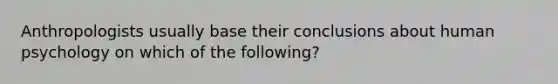 Anthropologists usually base their conclusions about human psychology on which of the following?