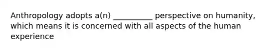 Anthropology adopts a(n) __________ perspective on humanity, which means it is concerned with all aspects of the human experience