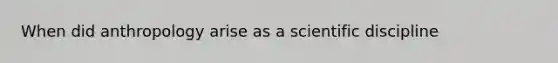 When did anthropology arise as a scientific discipline