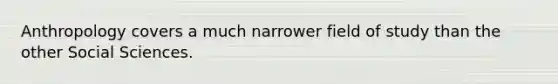 Anthropology covers a much narrower field of study than the other Social Sciences.