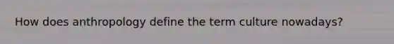 How does anthropology define the term culture nowadays?