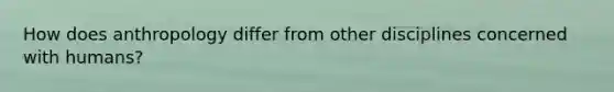 How does anthropology differ from other disciplines concerned with humans?