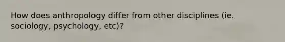 How does anthropology differ from other disciplines (ie. sociology, psychology, etc)?