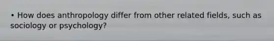 • How does anthropology differ from other related fields, such as sociology or psychology?