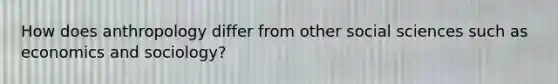 How does anthropology differ from other social sciences such as economics and sociology?