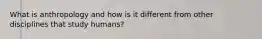 What is anthropology and how is it different from other disciplines that study humans?