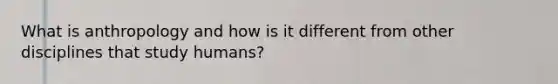 What is anthropology and how is it different from other disciplines that study humans?