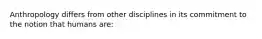 Anthropology differs from other disciplines in its commitment to the notion that humans are: