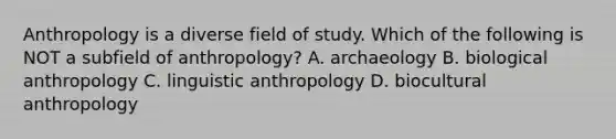 Anthropology is a diverse field of study. Which of the following is NOT a subfield of anthropology? A. archaeology B. biological anthropology C. linguistic anthropology D. biocultural anthropology