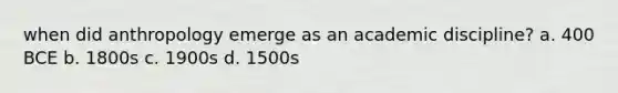 when did anthropology emerge as an academic discipline? a. 400 BCE b. 1800s c. 1900s d. 1500s