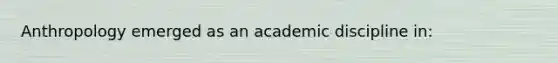 Anthropology emerged as an academic discipline in: