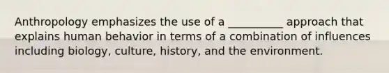 Anthropology emphasizes the use of a __________ approach that explains human behavior in terms of a combination of influences including biology, culture, history, and the environment.