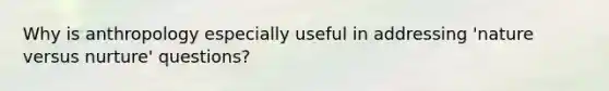 Why is anthropology especially useful in addressing 'nature versus nurture' questions?