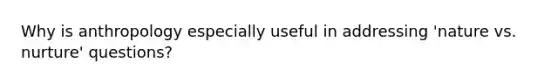 Why is anthropology especially useful in addressing 'nature vs. nurture' questions?