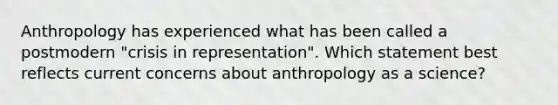 Anthropology has experienced what has been called a postmodern "crisis in representation". Which statement best reflects current concerns about anthropology as a science?