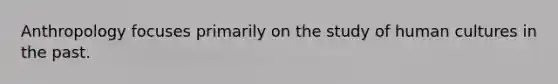 Anthropology focuses primarily on the study of human cultures in the past.