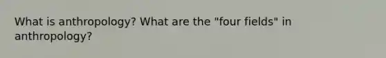 What is anthropology? What are the "four fields" in anthropology?