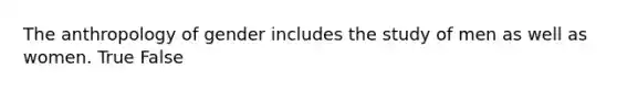 The anthropology of gender includes the study of men as well as women. True False