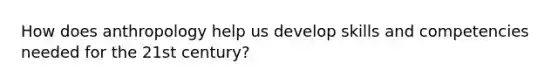 How does anthropology help us develop skills and competencies needed for the 21st century?