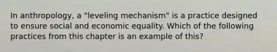 In anthropology, a "leveling mechanism" is a practice designed to ensure social and economic equality. Which of the following practices from this chapter is an example of this?