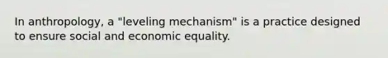 In anthropology, a "leveling mechanism" is a practice designed to ensure social and economic equality.