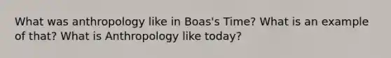 What was anthropology like in Boas's Time? What is an example of that? What is Anthropology like today?