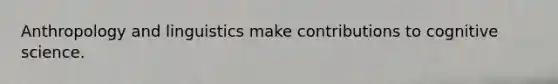 Anthropology and linguistics make contributions to cognitive science.