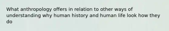 What anthropology offers in relation to other ways of understanding why human history and human life look how they do