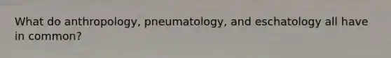 What do anthropology, pneumatology, and eschatology all have in common?