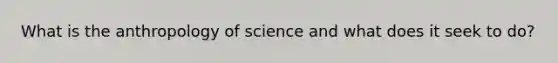 What is the anthropology of science and what does it seek to do?