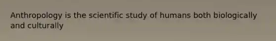 Anthropology is the scientific study of humans both biologically and culturally