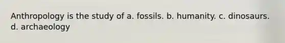 Anthropology is the study of a. fossils. b. humanity. c. dinosaurs. d. archaeology