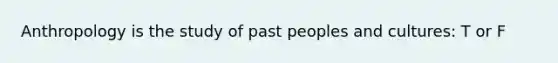 Anthropology is the study of past peoples and cultures: T or F