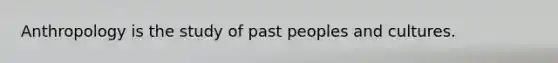 Anthropology is the study of past peoples and cultures.